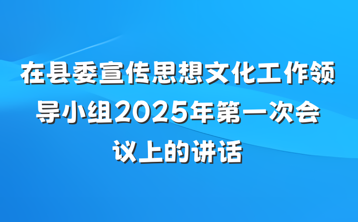在县委宣传思想文化工作领导小组2025年第一次会议上的讲话