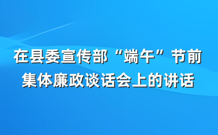 在县委宣传部“端午”节前集体廉政谈话会上的讲话