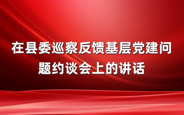 在县委巡察反馈基层党建问题约谈会上的讲话