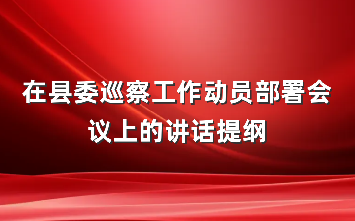 在县委巡察工作动员部署会议上的讲话提纲