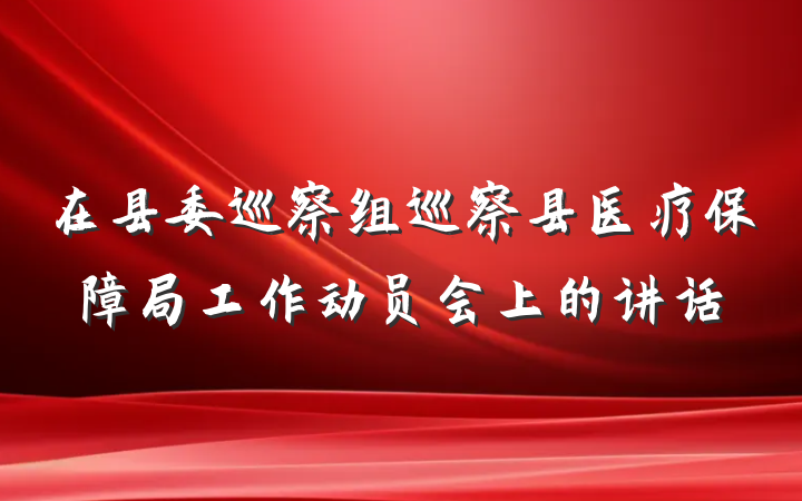 在县委巡察组巡察县医疗保障局工作动员会上的讲话