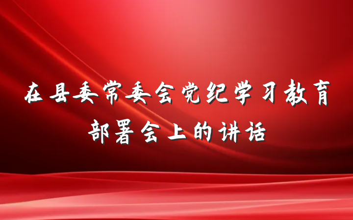 在县委常委会党纪学习教育部署会上的讲话