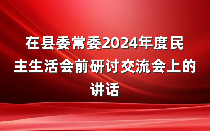 在县委常委2024年度民主生活会前研讨交流会上的讲话