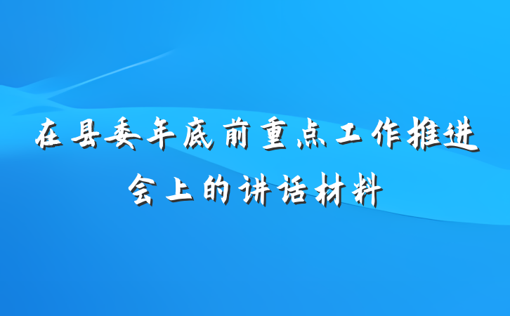 在县委年底前重点工作推进会上的讲话材料