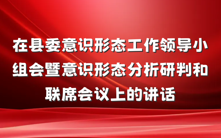 在县委意识形态工作领导小组会暨意识形态分析研判和联席会议上的讲话