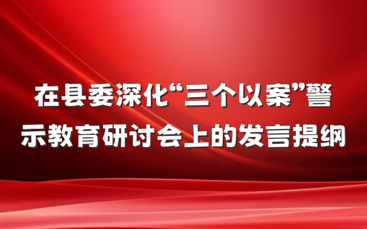 在县委深化“三个以案”警示教育研讨会上的发言提纲