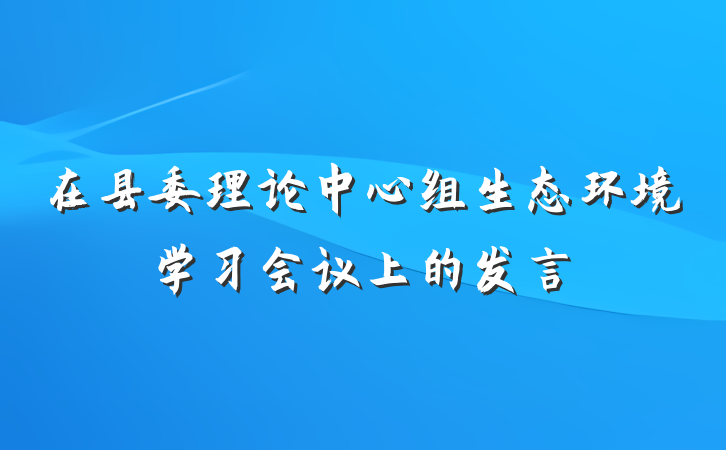 在县委理论中心组生态环境学习会议上的发言