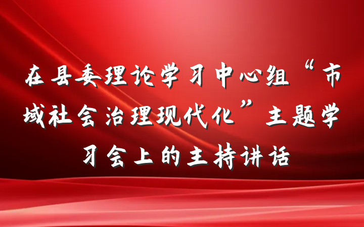在县委理论学习中心组“市域社会治理现代化”主题学习会上的主持讲话