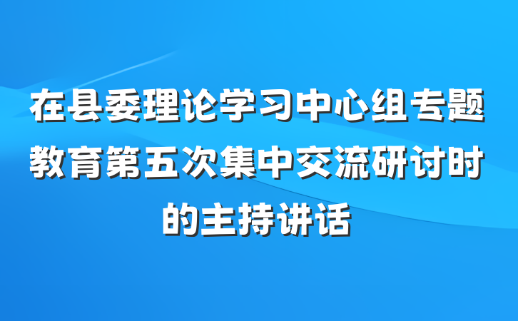 在县委理论学习中心组专题教育第五次集中交流研讨时的主持讲话