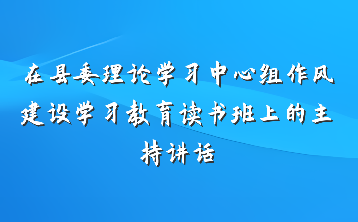 在县委理论学习中心组作风建设学习教育读书班上的主持讲话