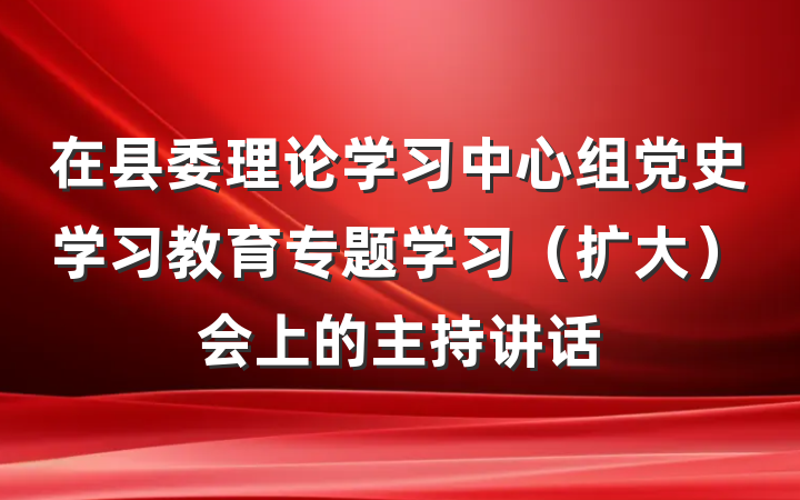 在县委理论学习中心组党史学习教育专题学习（扩大）会上的主持讲话