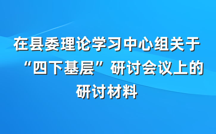 在县委理论学习中心组关于“四下基层”研讨会议上的研讨材料