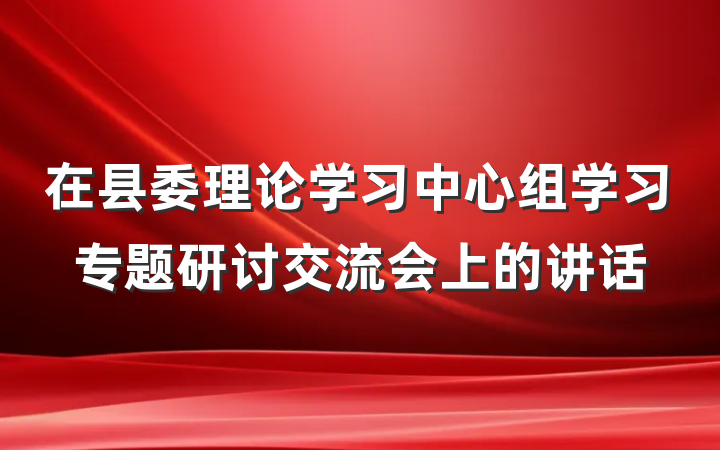 在县委理论学习中心组学习专题研讨交流会上的讲话