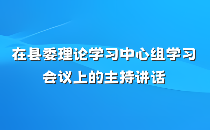 在县委理论学习中心组学习会议上的主持讲话