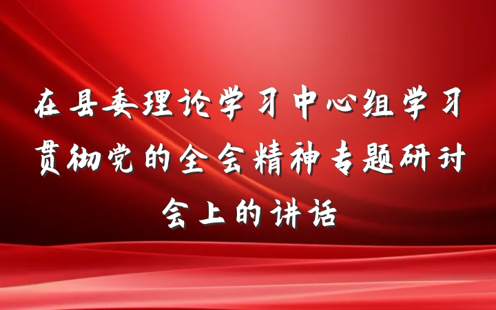 在县委理论学习中心组学习贯彻党的全会精神专题研讨会上的讲话