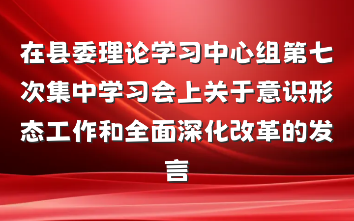 在县委理论学习中心组第七次集中学习会上关于意识形态工作和全面深化改革的发言