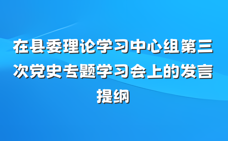 在县委理论学习中心组第三次党史专题学习会上的发言提纲