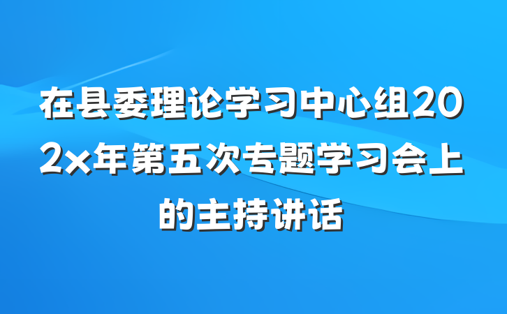 在县委理论学习中心组202x年第五次专题学习会上的主持讲话