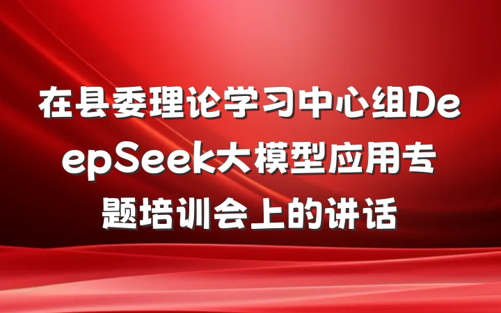 在县委理论学习中心组DeepSeek大模型应用专题培训会上的讲话
