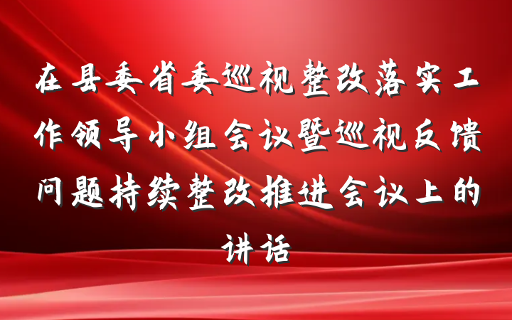 在县委省委巡视整改落实工作领导小组会议暨巡视反馈问题持续整改推进会议上的讲话