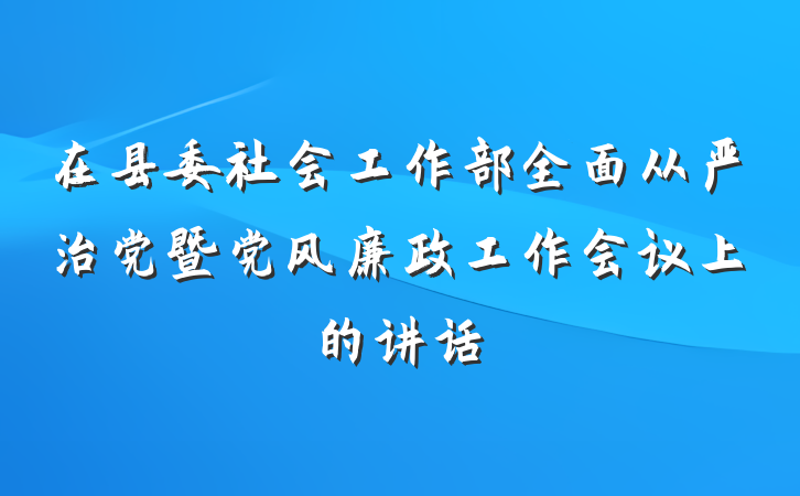 在县委社会工作部全面从严治党暨党风廉政工作会议上的讲话