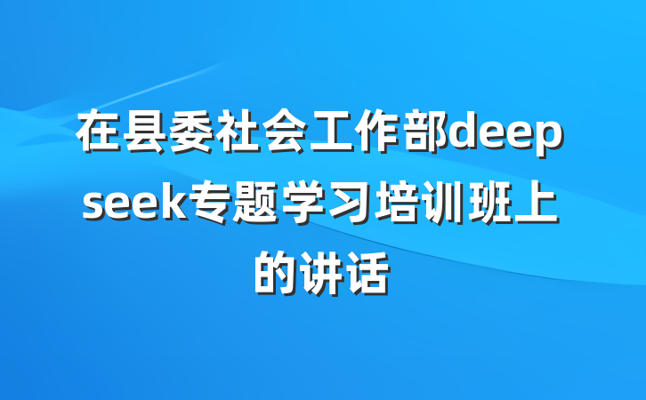 在县委社会工作部deepseek专题学习培训班上的讲话