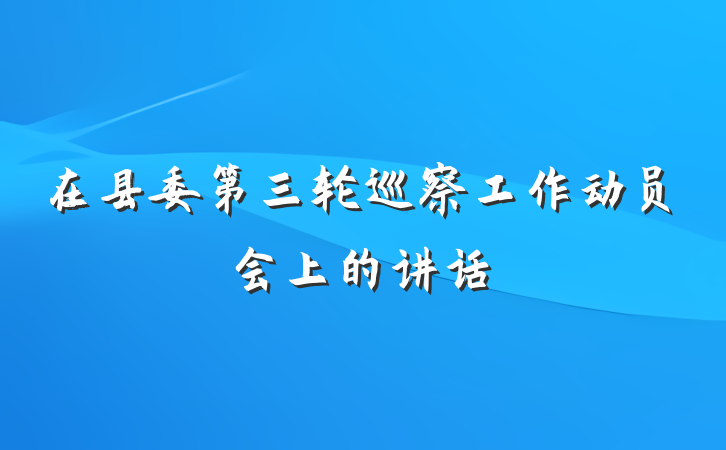 在县委第三轮巡察工作动员会上的讲话