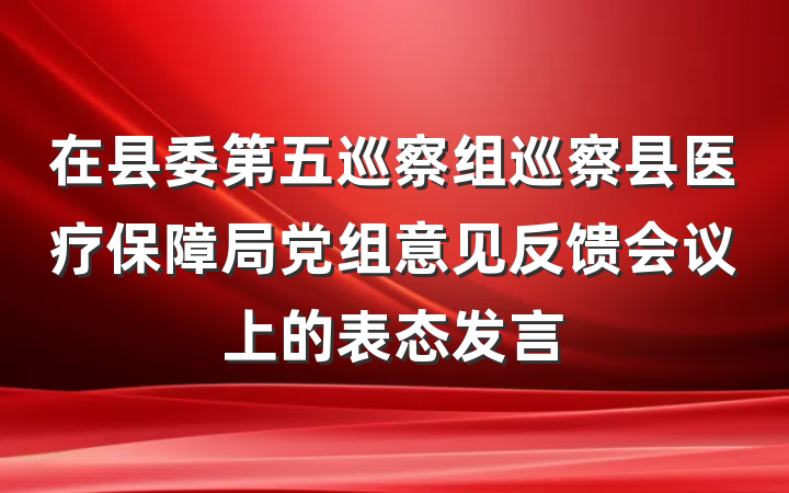 在县委第五巡察组巡察县医疗保障局党组意见反馈会议上的表态发言