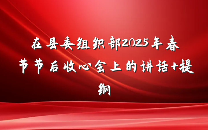 在县委组织部2025年春节节后收心会上的讲话 提纲