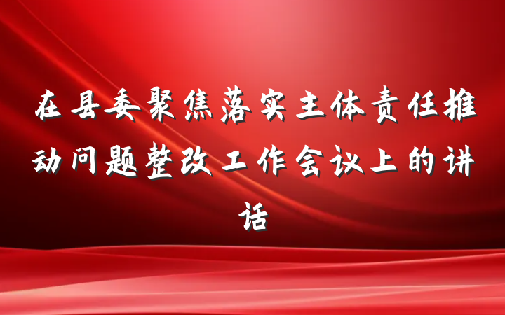在县委聚焦落实主体责任推动问题整改工作会议上的讲话
