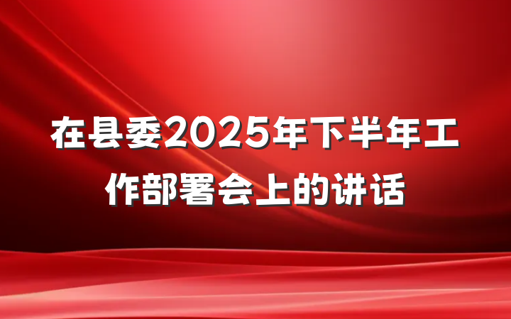 在县委2025年下半年工作部署会上的讲话