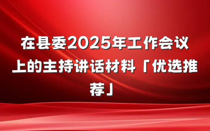 在县委2025年工作会议上的主持讲话材料「优选推荐」