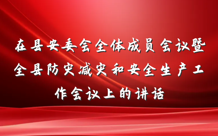 在县安委会全体成员会议暨全县防灾减灾和安全生产工作会议上的讲话