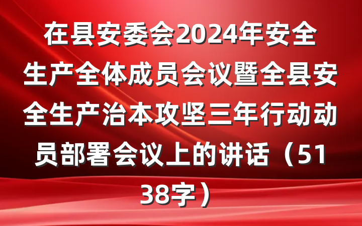 在县安委会2024年安全生产全体成员会议暨全县安全生产治本攻坚三年行动动员部署会议上的讲话(5138字)