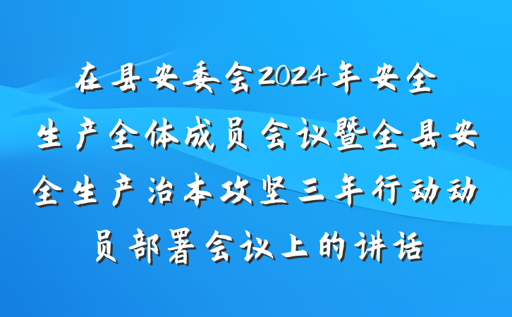 在县安委会2024年安全生产全体成员会议暨全县安全生产治本攻坚三年行动动员部署会议上的讲话