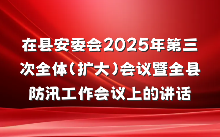 在县安委会2025年第三次全体(扩大)会议暨全县防汛工作会议上的讲话
