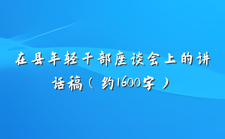 在县年轻干部座谈会上的讲话稿(约1600字)