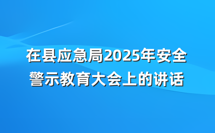 在县应急局2025年安全警示教育大会上的讲话