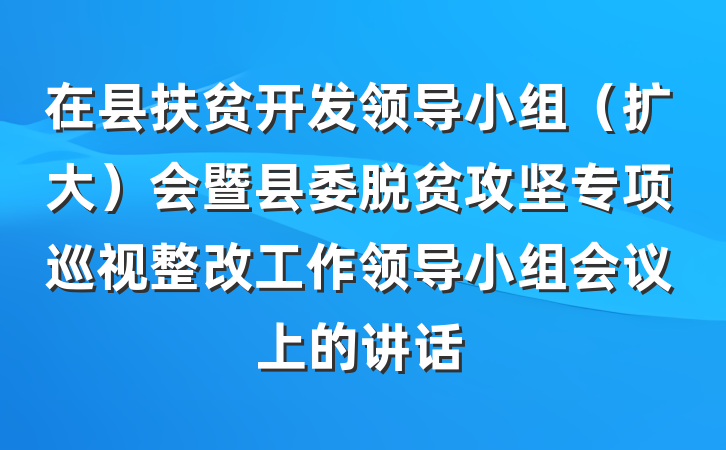 在县扶贫开发领导小组（扩大）会暨县委脱贫攻坚专项巡视整改工作领导小组会议上的讲话