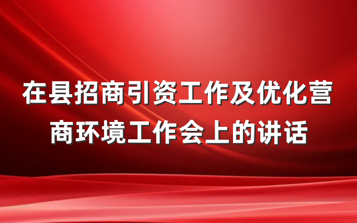 在县招商引资工作及优化营商环境工作会上的讲话