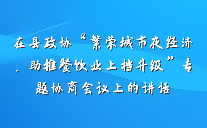 在县政协“繁荣城市夜经济，助推餐饮业上档升级”专题协商会议上的讲话