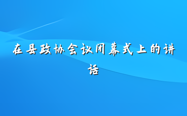 在县政协会议闭幕式上的讲话