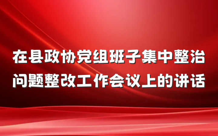 在县政协党组班子集中整治问题整改工作会议上的讲话