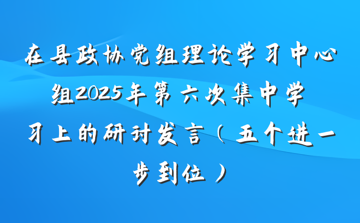 在县政协党组理论学习中心组2025年第六次集中学习上的研讨发言（五个进一步到位）