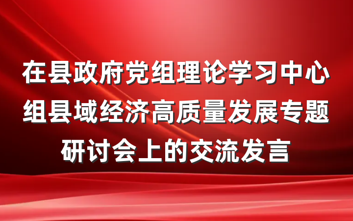 在县政府党组理论学习中心组县域经济高质量发展专题研讨会上的交流发言