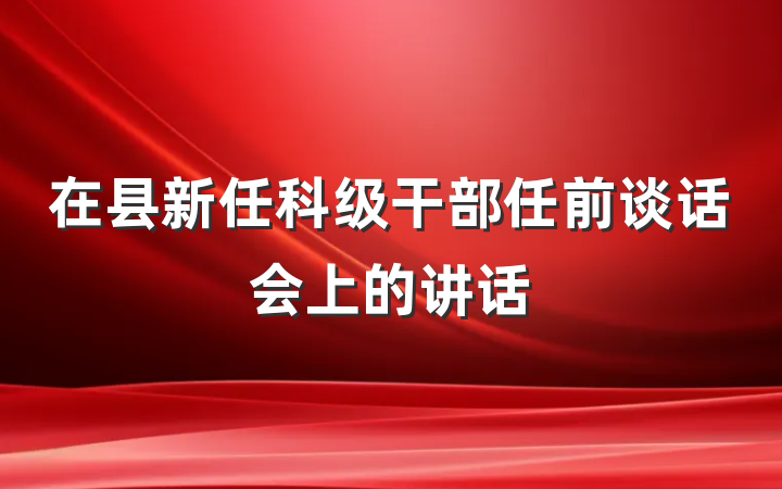 在县新任科级干部任前谈话会上的讲话