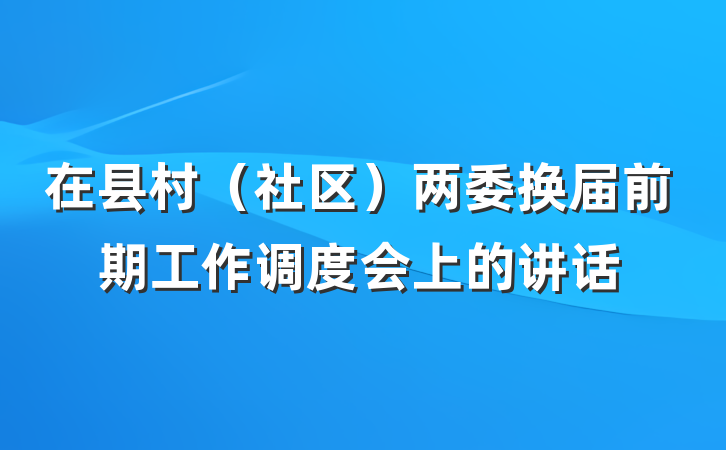 在县村（社区）两委换届前期工作调度会上的讲话