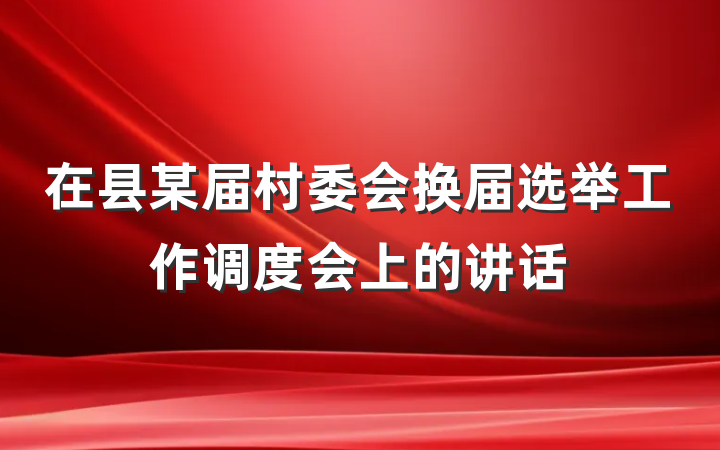 在县某届村委会换届选举工作调度会上的讲话