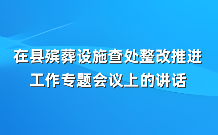 在县殡葬设施查处整改推进工作专题会议上的讲话