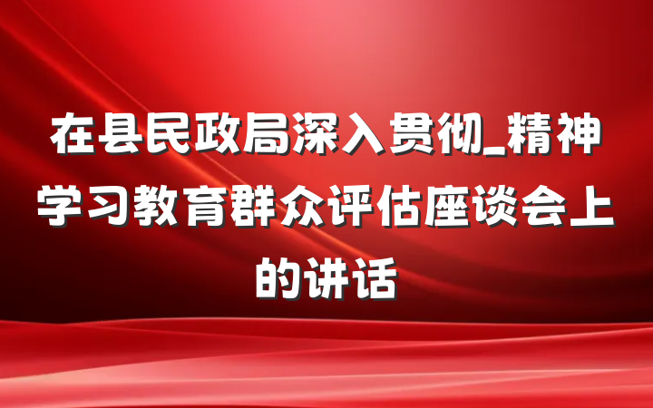 在县民政局深入贯彻_精神学习教育群众评估座谈会上的讲话